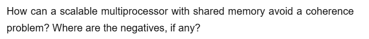 How can a scalable multiprocessor with shared memory avoid a coherence
problem? Where are the negatives, if any?