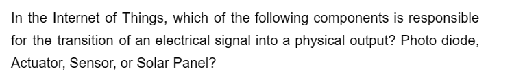 In the Internet of Things, which of the following components is responsible
for the transition of an electrical signal into a physical output? Photo diode,
Actuator, Sensor, or Solar Panel?