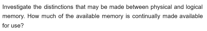 Investigate the distinctions that may be made between physical and logical
memory. How much of the available memory is continually made available
for use?