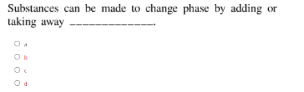 Substances can be made to change phase by adding or
taking away
O b
Oc
O d
