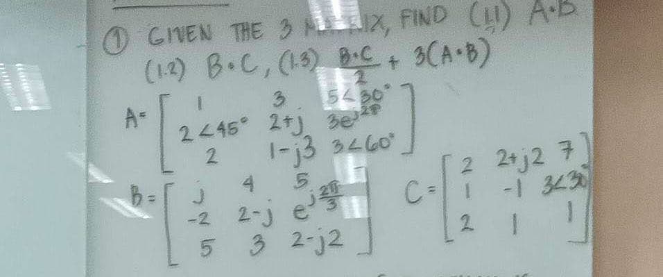 GIVEN THE 3 MIX, FIND (1) A.B.
(1.2) B.C, (1.3) B+C + 3(A+B)
3
5430
2445° 2+j 3e²P
1-j3 3260²
A=
A+ [2]
11
4 5
-2 2-j e³²
5 3 2-j2
2 2+j2 7
-1 3430
1
0-11
2