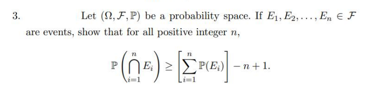 3.
Let (2, F, P) be a probability space. If E₁, E2,..., En F
are events, show that for all positive integer n,
n
PE)
E₁ ≥ ΣP(E;)
(E)].
- n + 1.