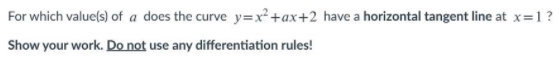 For which value(s) of a does the curve y=x²+ax+2 have a horizontal tangent line at x=1?
Show your work. Do not use any differentiation rules!
