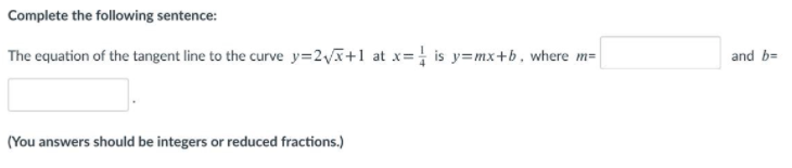 Complete the following sentence:
The equation of the tangent line to the curve y=2vx+1 at x= is y=mx+b, where m=
and b=
(You answers should be integers or reduced fractions.)
