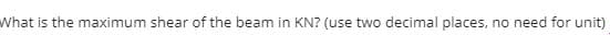 What is the maximum shear of the beam in KN? (use two decimal places, no need for unit)
