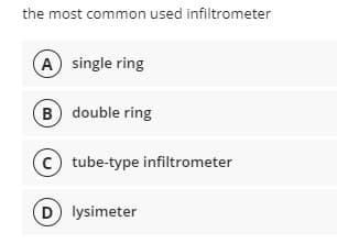 the most common used infiltrometer
A single ring
B double ring
c tube-type infiltrometer
D lysimeter
