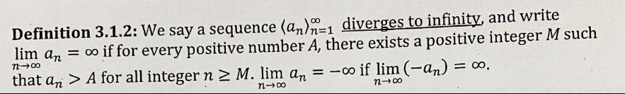 Definition 3.1.2: We say a sequence (an)-1 diverges to infinity, and write
lim an = 00 if for every positive number A, there exists a positive integer M such
n-00
that an > A for all integer n 2 M. lim an = -o if lim (-an) = 0.
%3D
n-00
