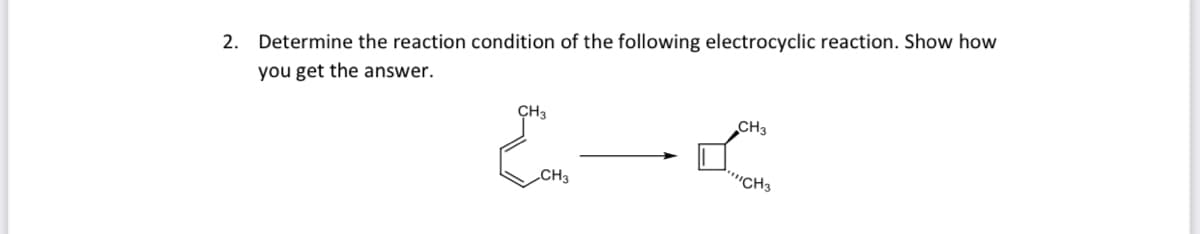 2.
Determine the reaction condition of the following electrocyclic reaction. Show how
you get the answer.
CH3
CH3
CH3
'CH3
