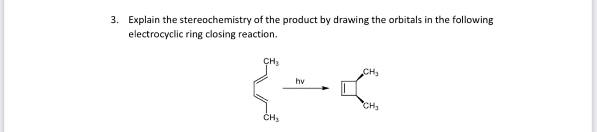 3. Explain the stereochemistry of the product by drawing the orbitals in the following
electrocyclic ring closing reaction.
CH3
CH3
hv
CH3
ČH3
