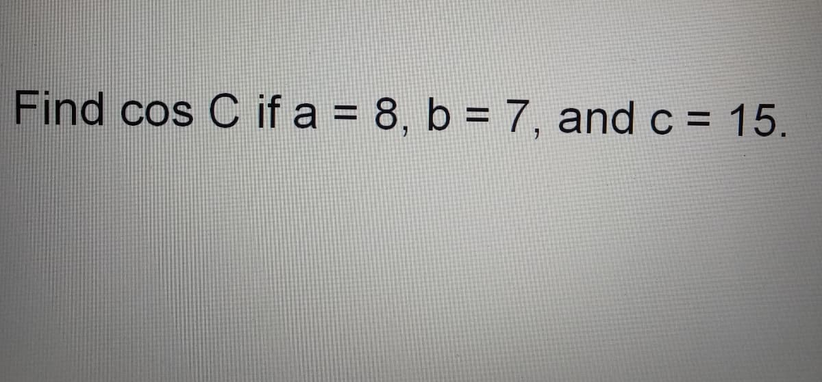 Find cos C if a = 8, b = 7, and c = 15.
