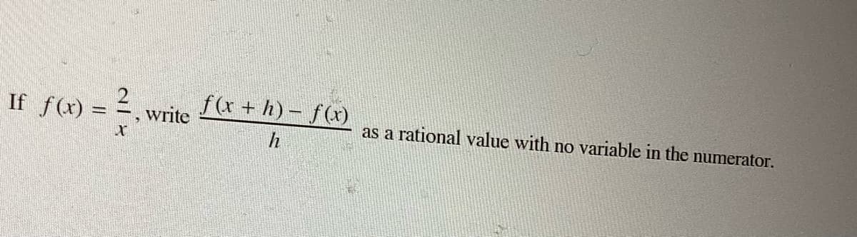 If fl) = 2, wn
f(r + h)- f(x)
write
as a rational value with no variable in the numerator.
