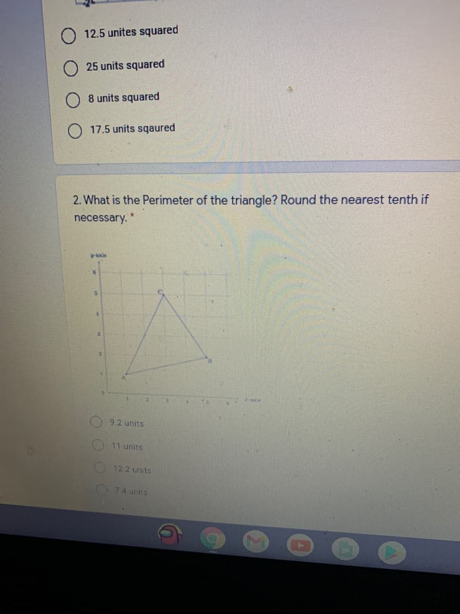 O 12.5 unites squared
25 units squared
8 units squared
17.5 units sqaured
2. What is the Perimeter of the triangle? Round the nearest tenth if
necessary.
AKis
9.2 units
11 units
12.2 units
7.4 units
