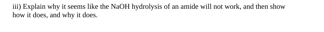 iii) Explain why it seems like the NaOH hydrolysis of an amide will not work, and then show
how it does, and why it does.