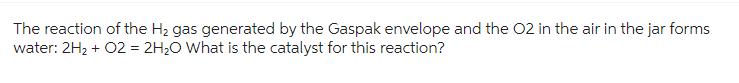 The reaction of the H₂ gas generated by the Gaspak envelope and the O2 in the air in the jar forms
water: 2H₂ + O2 = 2H₂O What is the catalyst for this reaction?