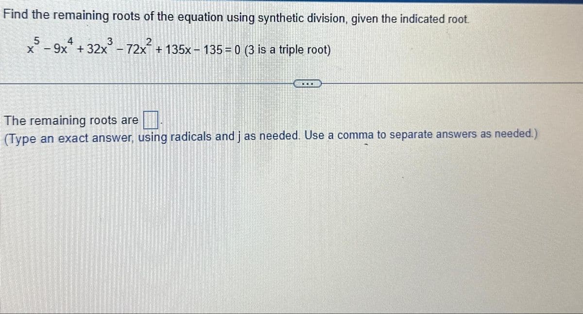 Find the remaining roots of the equation using synthetic division, given the indicated root.
x5-9x4+32x³-72x² + 135x - 135 = 0 (3 is a triple root)
***
The remaining roots are
(Type an exact answer, using radicals and j as needed. Use a comma to separate answers as needed.)