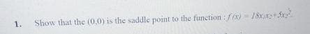 1.
Show that the (0,0) is the saddle point to the function : f(x)= 18xx+5x²