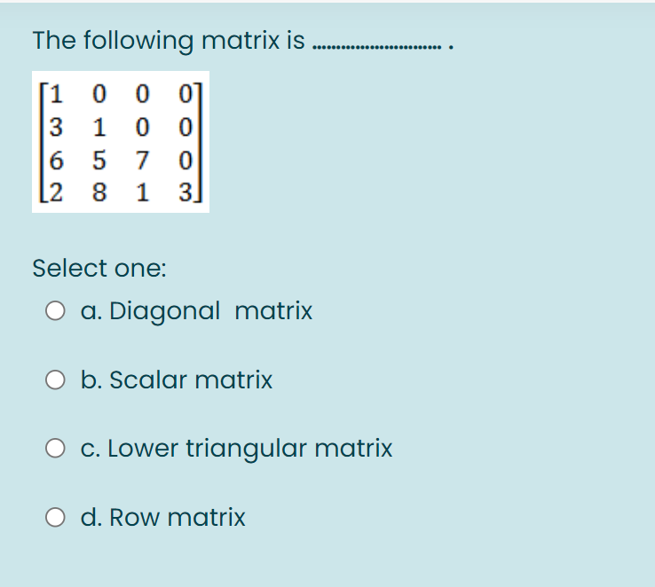 The following matrix is
[10 0 0]
3
1 0 0
6 5 7
[2 8 1 3]
Select one:
a. Diagonal matrix
O b. Scalar matrix
c. Lower triangular matrix
O d. Row matrix
