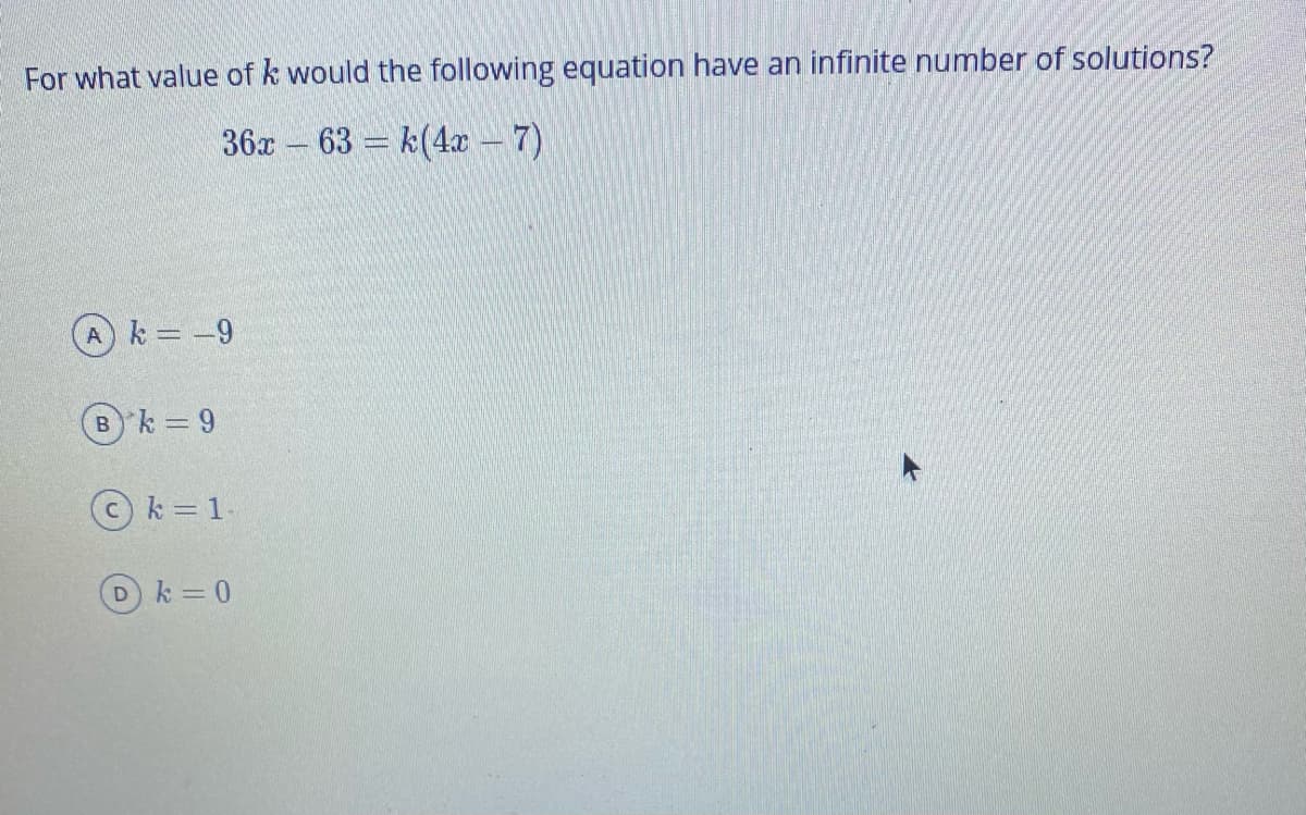 For what value of k would the following equation have an infinite number of solutions?
36x – 63 = k(4x -7)
Ak -9
%3D
Bk 9
k = 1-
Dk 0
