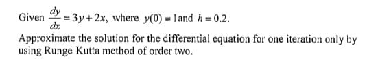 Given =3y+2x, where y(0) = 1 and h = 0.2.
dx
Approximate the solution for the differential equation for one iteration only by
using Runge Kutta method of order two.