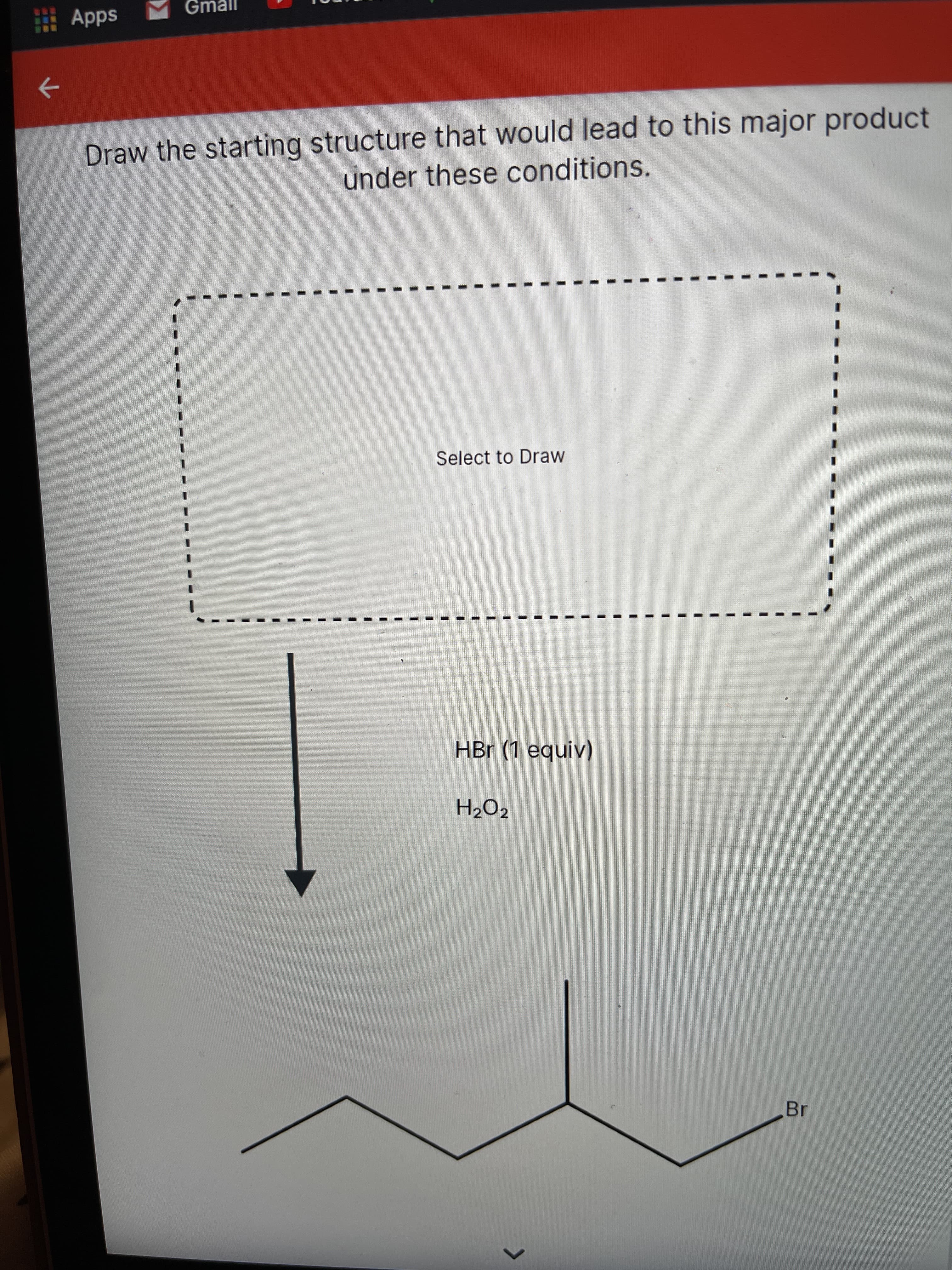 へ
Apps
う
Draw the starting structure that would lead to this major product
under these conditions.
Select to Draw
HBr (1 equiv)
H2O2
Br
