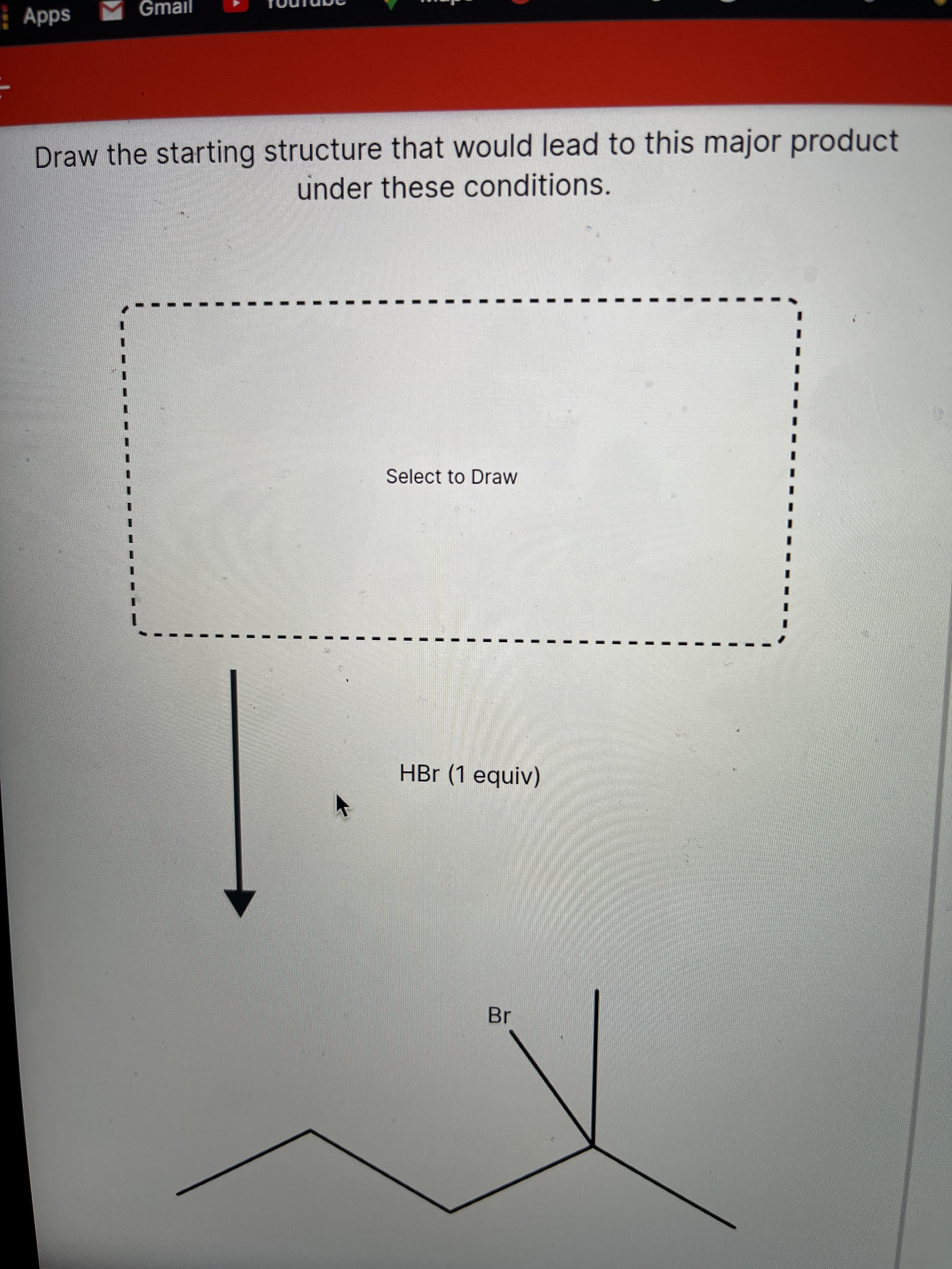 Σ
Apps
Gmail
Draw the starting structure that would lead to this major product
under these conditions.
Select to Draw
HBr (1 equiv)
Br
