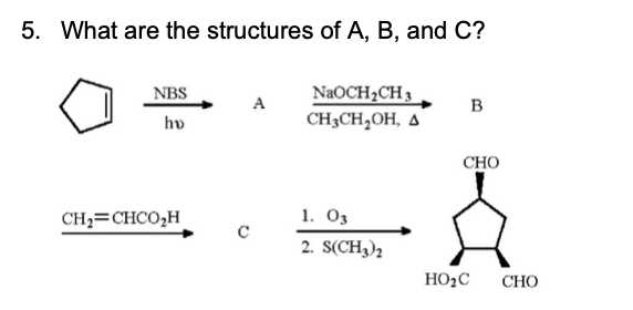 5. What are the structures of A, B, and C?
NBS
NaOCH2CH 3
A
B
hv
CH3CH,OH, 4
CHO
CH2=CHCO,H
1. 03
2. S(CH3)2
HO2C
CHO
