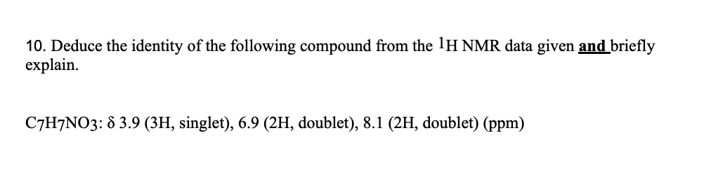 10. Deduce the identity of the following compound from the 1H NMR data given and briefly
explain.
C7H7NO3: 8 3.9 (3H, singlet), 6.9 (2H, doublet), 8.1 (2H, doublet) (ppm)
