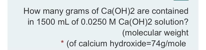 How many grams of Ca(OH)2 are contained
in 1500 mL of 0.0250 M Ca(OH)2 solution?
(molecular weight
(of calcium hydroxide=D74g/mole
