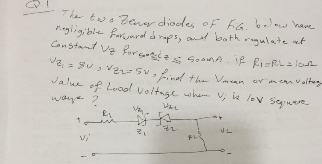 The two Zener diodes of fis below have
negligible forward drops, and both regulate at
Constant Vz for somg¿z< soomA
SoomA.IR Ri=RL=lt
%3D
the Vmean
or mear U oltag
Jalue of Load voltage when V; iz lov segiuare
waye 2
to
vi
RL
