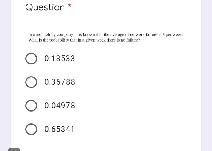 Question *
In a technology company, it is known that the average of network failure is 3 per week.
What is the probability that in a given week there is no failure?
0.13533
0.36788
0.04978
O 0.65341
