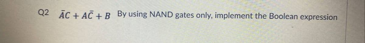 Q2 ĀC + AC + B By using NAND gates only, implement the Boolean expression
