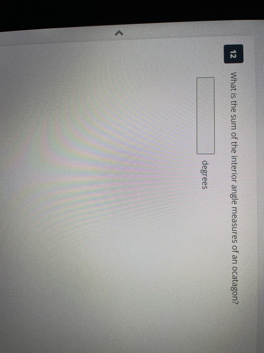 r
12 What is the sum of the interior angle measures of an ocatagon?
degrees