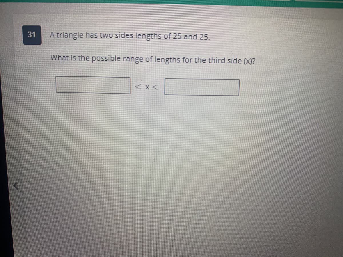 31
A triangle has two sides lengths of 25 and 25.
What is the possible range of lengths for the third side (x)?