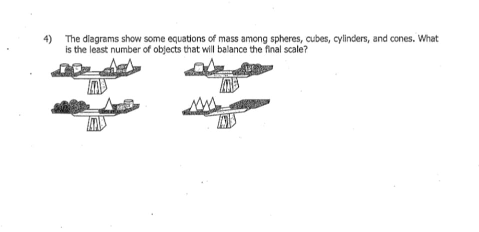 4)
The diagrams show some equations of mass among spheres, cubes, cylinders, and cones. What
is the least number of objects that will balance the final scale?
