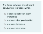 The force betwaen two straight
canductors increases when
distance between them
increases
o currents change direction
currants increase
o currents decrease
