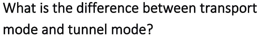 What is the difference between transport
mode and tunnel mode?