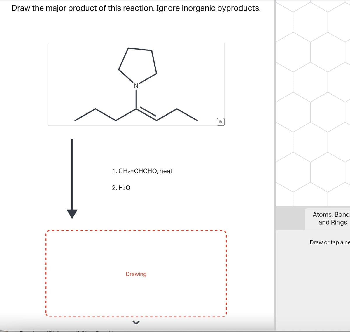 Draw the major product of this reaction. Ignore inorganic byproducts.
N
1. CH2=CHCHO, heat
2. H₂O
Drawing
Q
Atoms, Bond
and Rings
Draw or tap a ne