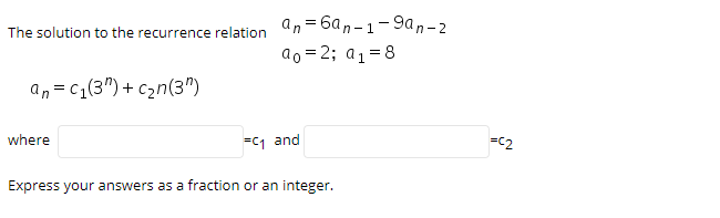 an= 6an-1-9an-2
The solution to the recurrence relation
ao = 2; a1=8
an= c1(3")+ c2n(3")
where
=C1 and
=C2
Express your answers as a fraction or an integer.
