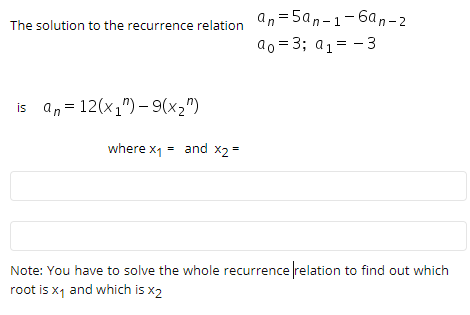 an=5an-1-6an – 2
ao = 3; a1= - 3
The solution to the recurrence relation
is an = 12(x1")- 9(x2")
where x1 = and X2 =
Note: You have to solve the whole recurrence relation to find out which
root is x1 and which is x2
