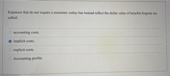 Expenses that do not require a monetary outlay but instead reflect the dollar value of benefits forgone are
called:
accounting costs.
o implicit costs.
explicit costs.
Accounting profits.

