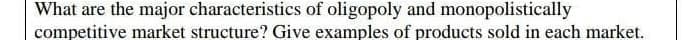 What are the major characteristics of oligopoly and monopolistically
competitive market structure? Give examples of products sold in each market.
