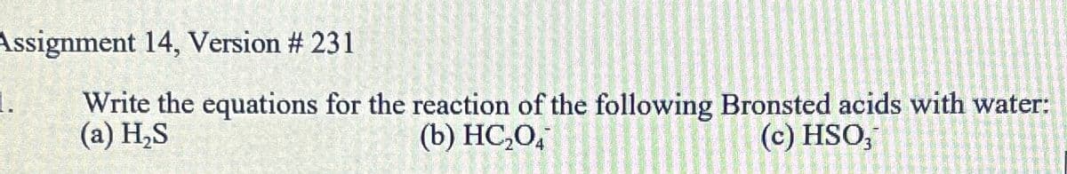 Assignment 14, Version # 231
Write the equations for the reaction of the following Bronsted acids with water:
(a) H₂S
(b) HC,Oi
(c) HSO,
1.
Se