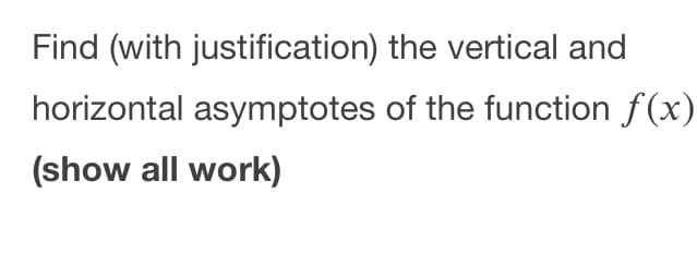 Find (with justification) the vertical and
horizontal asymptotes of the function f(x)
(show all work)
