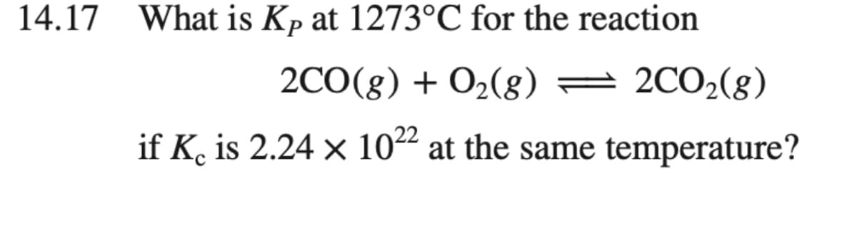 14.17 What is Kp at 1273°C for the reaction
2CO(g) + O2(8)
= 2CO2(g)
if K. is 2.24 × 10“ at the same temperature?
