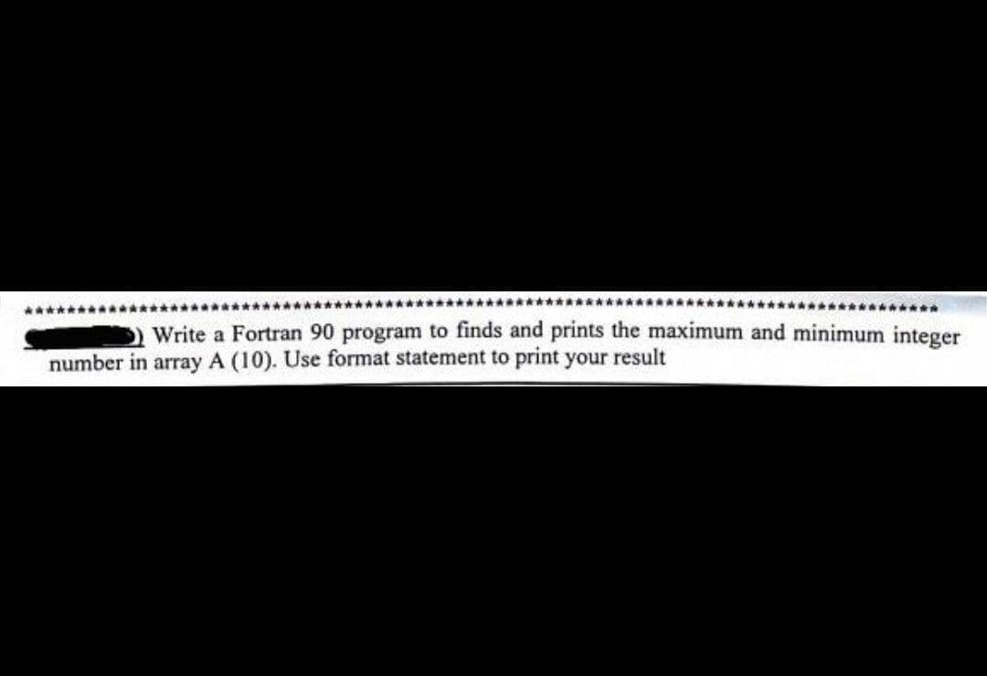 ************
Write a Fortran 90 program to finds and prints the maximum and minimum integer
number in array A (10). Use format statement to print your result