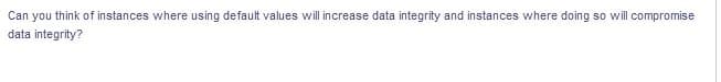 Can you think of instances where using default values will increase data integrity and instances where doing so will compromise
data integrity?
