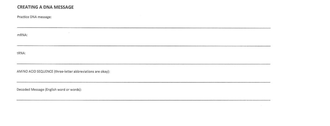 CREATING A DNA MESSAGE
Practice DNA message:
mRNA:
tRNA:
AMINO ACID SEQUENCE (three-letter abbreviations are okay):
Decoded Message (English word or words):