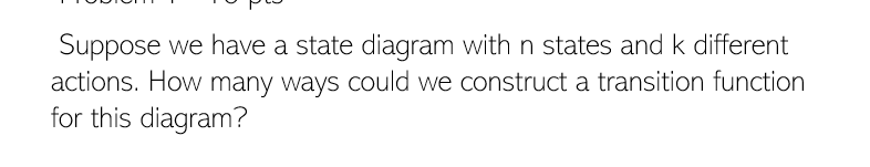 Suppose we have a state diagram with n states and k different
actions. How many ways could we construct a transition function
for this diagram?