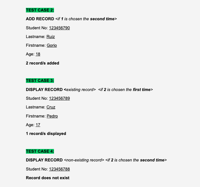 TEST CASE 2:
ADD RECORD <if 1 is chosen the second time>
Student No: 123456790
Lastname: Ruiz
Firstname: Gorio
Age: 18
2 record/s added
TEST CASE 3:
DISPLAY RECORD <existing record> <if 2 is chosen the first time>
Student No: 123456789
Lastname: Cruz
Firstname: Pedro
Age: 17
1 record/s displayed
TEST CASE 4:
DISPLAY RECORD <non-existing record> <if 2 is chosen the second time>
Student No: 123456788
Record does not exist