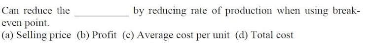 Can reduce the
by reducing rate of production when using break-
even point.
(a) Selling price (b) Profit (c) Average cost per unit (d) Total cost
